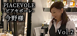 Vol.2 PIACEVOLE 今野様