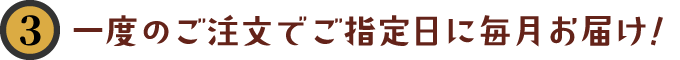 一度のご注文でご指定日に毎月お届け！