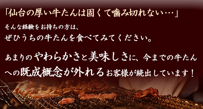 「仙台の厚い牛たんは固くて噛み切れない…」そんな経験をお持ちの方は、ぜひうちの牛たんを食べてみてください。あまりのやわらかさと美味しさに、今までの牛たんへの既成概念が外れるお客様が続出しています！