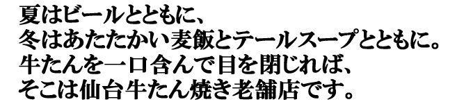夏はビールとともに。冬はあたたかい麦飯とテールスープとともに。牛たんをひとくち含んで目を閉じれば、そこは仙台牛たん焼き老舗店です。
